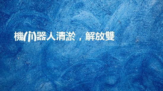 機(jī)器人清淤，解放雙手！安慶智能科技助力城市暢通，革新傳統(tǒng)清淤方式！